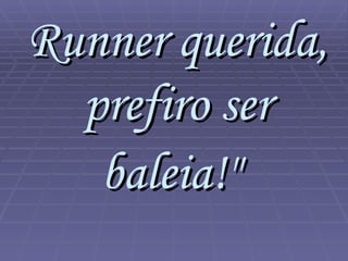 Runner querida, prefiro ser baleia!"   