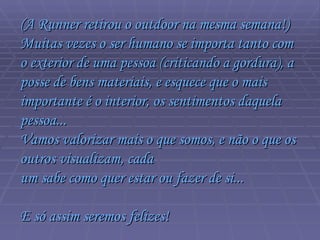 (A Runner retirou o outdoor na mesma semana!)  Muitas vezes o ser humano se importa tanto com o exterior de uma pessoa (criticando a gordura), a posse de bens materiais, e esquece que o mais  importante é o interior, os sentimentos daquela pessoa...  Vamos valorizar mais o que somos, e não o que os outros visualizam, cada  um sabe como quer estar ou fazer de si...  E só assim seremos felizes!  
