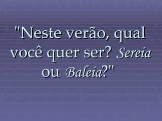 "Neste verão, qual você quer ser?   Sereia   ou   Baleia ?"  