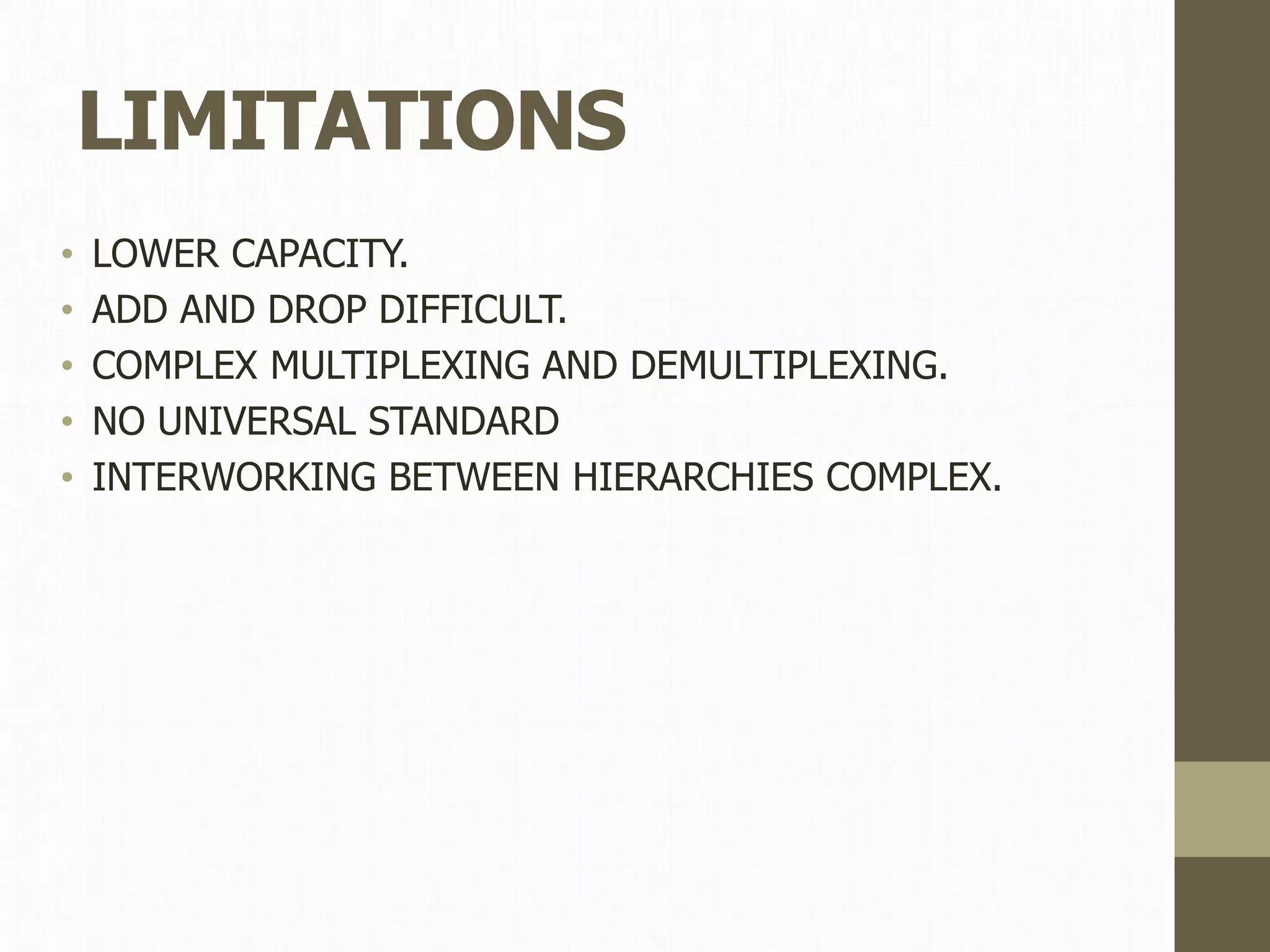 LIMITATIONS
• LOWER CAPACITY.
• ADD AND DROP DIFFICULT.
• COMPLEX MULTIPLEXING AND DEMULTIPLEXING.
• NO UNIVERSAL STANDARD
• INTERWORKING BETWEEN HIERARCHIES COMPLEX.
 