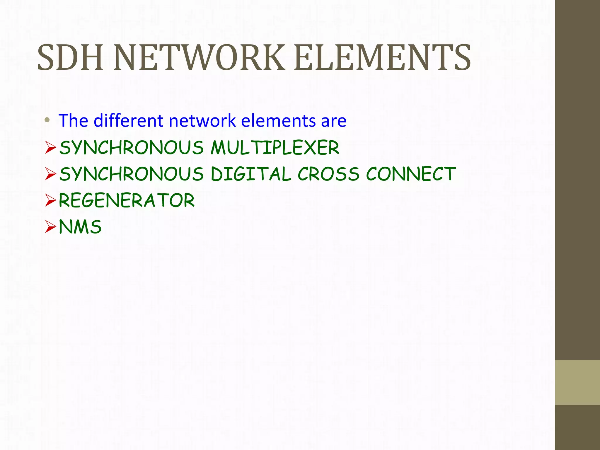 SDH NETWORK ELEMENTS
• The different network elements are
SYNCHRONOUS MULTIPLEXER
SYNCHRONOUS DIGITAL CROSS CONNECT
REGENERATOR
NMS
 