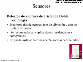Sensores
Detector de ruptura de cristal de Doble
Tecnología
• Incorpora dos detectores, uno de vibración y uno de
ruptura de cristal
• Se recomienda para aplicaciones residenciales y
comerciales.
• Se puede instalar en zonas de 24 horas o perimetrales
 