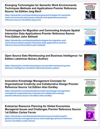 Emerging Technologies for Semantic Work Environments
Techniques Methods and Applications Premier Reference
Source 1st Edition Jorg Rech
https://ebookultra.com/download/emerging-technologies-for-semantic-
work-environments-techniques-methods-and-applications-premier-
reference-source-1st-edition-jorg-rech/
Technologies for Migration and Commuting Analysis Spatial
Interaction Data Applications Premier Reference Source
First Edition John Stillwell
https://ebookultra.com/download/technologies-for-migration-and-
commuting-analysis-spatial-interaction-data-applications-premier-
reference-source-first-edition-john-stillwell/
Open Source Data Warehousing and Business Intelligence 1st
Edition Lakshman Bulusu (Author)
https://ebookultra.com/download/open-source-data-warehousing-and-
business-intelligence-1st-edition-lakshman-bulusu-author/
Innovative Knowledge Management Concepts for
Organizational Creativity and Collaborative Design Premier
Reference Source 1st Edition Alan Eardley
https://ebookultra.com/download/innovative-knowledge-management-
concepts-for-organizational-creativity-and-collaborative-design-
premier-reference-source-1st-edition-alan-eardley/
Enterprise Resource Planning for Global Economies
Managerial Issues and Challenges Premier Reference Source
1st Edition Carlos Ferran
https://ebookultra.com/download/enterprise-resource-planning-for-
global-economies-managerial-issues-and-challenges-premier-reference-
source-1st-edition-carlos-ferran/
 