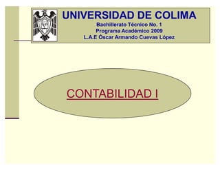 UNIVERSIDAD DE COLIMA
Bachillerato Técnico No. 1
Programa Académico 2009
L.A.E Óscar Armando Cuevas López

CONTABILIDAD I

 