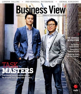 ISSUE 22 SUMMER 2016 THE BUSINESS MAGAZINE OF NAB
LONDON CALLING • PHO-NOMENAL ENTERPRISE • ANIMAL KINGDOMS
THE SERVICE
REVOLUTION
–
Our blooming
service economy
Canva’s CEO on
taking on the world
Behind the scenes
with local innovators
TASK
MASTERSFrom moving house to moving millions.
The Airtasker boys explain how they did it.
 