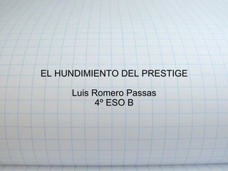 EL HUNDIMIENTO DEL PRESTIGE Luis Romero Passas 4º ESO B 