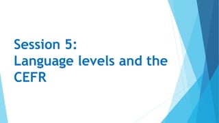 Session 5:
Language levels and the
CEFR
 