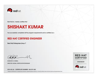 Red Hat,Inc. hereby certiﬁes that
SHISHAKT KUMAR
has successfully completed all the program requirements and is certiﬁed as a
RED HAT CERTIFIED ENGINEER
Red Hat Enterprise Linux 7
RANDOLPH. R. RUSSELL
DIRECTOR, GLOBAL CERTIFICATION PROGRAMS
2016-02-24 - CERTIFICATE NUMBER: 160-019-303
Copyright (c) 2010 Red Hat, Inc. All rights reserved. Red Hat is a registered trademark of Red Hat, Inc. Verify this certiﬁcate number at http://www.redhat.com/training/certiﬁcation/verify
 