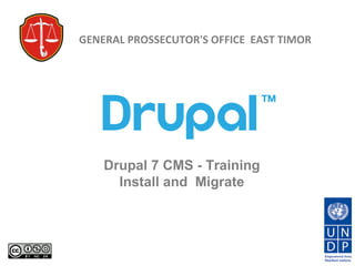 Drupal 7 CMS - Training
Install and Migrate
GENERAL PROSSECUTOR'S OFFICE EAST TIMOR
 