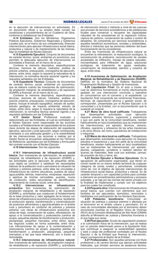 18 NORMAS LEGALES Jueves 27 de octubre de 2022 El Peruano
/
en la ejecución de intervenciones en actividades. es
un documento oficial y su empleo debe cumplir las
condiciones y procedimientos de un Cuaderno de obra,
conforme lo establezcan las entidades.
4.14 Entidades: Son los Ministerios, organismos
Públicos ejecutores, gobiernos Regionales y gobiernos
Locales que, en el marco de sus competencias, financian
intervenciones para ejecutar infraestructura social básica,
productiva y natural o de mantenimiento de las mismas,
bajo la modalidad de Núcleo ejecutor.
4.15 Expediente Ejecutivo: Conjunto de documentos
de carácter técnico, social, ambiental y/o económico, que
permiten la adecuada ejecución de intervenciones en
actividades a financiar, en el marco de la Ley.
Contiene la memoria descriptiva, especificaciones
técnicas, memoria de cálculo, metrados, análisis de
precios unitarios, presupuesto, cronograma de ejecución,
planos, entre otros, según lo requiera la naturaleza de la
intervención, la normativa técnica sectorial vigente y los
requisitos señalados por las entidades.
4.16 Expediente Técnico: Conjunto de documentos
de carácter técnico, social, ambiental y/o económico,
que se elabora cuando las inversiones de optimización,
de ampliación marginal, de rehabilitación y de reposición
(IOARR) a financiar, en el marco de la Ley.
Contiene la memoria descriptiva, especificaciones
técnicas, memoria de cálculo, metrados, análisis de
precios unitarios, presupuesto, cronograma de ejecución,
planos. Incluye el estudio topográfico, estudio de suelos,
estudio geológico, de impacto ambiental, estudio de
riesgo, entre otros; según lo requiera la naturaleza de la
intervención, la normativa técnica sectorial vigente y los
requisitos señalados por las entidades.
4.17 Gestor Social: Profesional evaluado y
seleccionado por las entidades, el cual es contratado por
el Núcleo ejecutor como responsable de las acciones
sociales y el fortalecimiento de capacidades de los actores
clave durante las etapas de elaboración del expediente
ejecutivo, ejecución y post ejecución, según corresponda;
orientados a una adecuada gestión y a la sostenibilidad
de las intervenciones. Las acciones a realizar por el
Gestor Social se encuentran estipuladas en los Términos
de Referencia, aprobados por las entidades y forma parte
del contrato suscrito con el Núcleo ejecutor.
4.18 Intervenciones: Son las siguientes:
4.18.1 Intervenciones de infraestructura social
básica: Son inversiones de optimización, de ampliación
marginal, de rehabilitación y de reposición (ioARR) y,
las actividades para la ejecución de pequeñas obras,
cuyo objeto es contribuir a satisfacer las necesidades
básicas de la población rural o periurbana en situación de
pobreza y extrema pobreza, entre ellas las vinculadas a
infraestructura de centros educativos, puestos de salud,
agua potable, letrinas, reservorios, minipresas, reparación
o apertura de trochas carrozables, puentes, muros
de contención, redes secundarias de electrificación,
mejoramiento de vivienda social, entre otras.
4.18.2 Intervenciones en infraestructura
productiva: Son inversiones de optimización, de
ampliación marginal, de rehabilitación y de reposición
(ioARR) y, actividades que coadyuven al fortalecimiento
de la base productiva y valor agregado de la misma con
obras de infraestructura económica productiva, facilitando
la producción agraria, transformación y comercialización
de productos alimentarios y agroindustriales en el ámbito
rural y periurbano en condición de pobreza y pobreza
extrema. Las obras de infraestructura productiva son
obras de riego, conservación de suelos, reforestación, de
apoyo a la comercialización y postcosecha (centros de
acopio, pequeñas plantas de transformación y producción,
piscigranjas, pequeños mercados, entre otros); apoya
los negocios rurales en forma sostenible, entre otras.
Las intervenciones de apoyo a la comercialización y
postcosecha (centros de acopio, pequeñas plantas de
transformación y producción, piscigranjas, pequeños
mercados) a las que hace referencia, son a través de
Actividades.
4.18.3 Intervenciones de infraestructura natural:
Son inversiones de optimización, de ampliación marginal,
de rehabilitación y de reposición (ioARR) y, actividades
de intervención directa o indirecta a nivel de las cuencas
que proveen de servicios ecosistémicos a las poblaciones
locales para conservar o recuperar las capacidades
naturales de los ecosistemas en la regulación hídrica,
captura de carbono, conservación de suelos o control de
desastres. Se comprende por servicios ecosistémicos a
aquellos beneficios económicos, sociales y ambientales,
directos e indirectos que las personas obtienen del buen
funcionamiento de los ecosistemas.
entre las inversiones de infraestructura natural se
encuentran la reforestación, la restauración ecológica, la
reconstrucción de andenería, reconstrucción de canales
ancestrales de infiltración, manejo de pastos naturales,
microembalses para infiltración de agua, soluciones
ecológicas de tratamiento de aguas residuales,
conservación de biodiversidad, siembra y cosecha de
agua, entre otras.
4.19 Inversiones de Optimización, de Ampliación
Marginal, de Rehabilitación y de Reposición (IOARR):
Definido en la normativa del Sistema Nacional de
Programación Multianual y gestión de inversiones.
4.20 Liquidación Final: Es el acto a través del
cual se determina formalmente el monto efectivamente
gastado en una intervención concluida y operativa
en concordancia con el convenio y el expediente. La
liquidación final comprende las rendiciones financieras,
técnicas, de capacitación técnica y gestión social, de
corresponder, presentadas por el Núcleo ejecutor a la
comunidad y a la entidad, con la documentación que la
sustente en original.
4.21 Mano de obra local calificada: Trabajadores
que desempeñan actividades cuya ejecución
requiere estudios técnicos, superiores y experiencia
y que son parte de la comunidad beneficiaria, residen
habitualmente en la(s) localidad(es) que se implementan
las intervenciones; por ejemplo, técnicos, obreros,
oficiales, operarios y artesanos de las artes mecánicas
y de otros oficios; así como, operadores de instalaciones
y máquinas.
4.22 Mano de obra local no calificada: Trabajadores
que desempeñan actividades cuya ejecución no requiere
estudios ni experiencia y que son parte de la comunidad
beneficiaria, residen habitualmente en la(s) localidad(es)
que se implementan las intervenciones; por ejemplo,
peones, cargadores, jornaleros o realizan labores de
acarreo de materiales, flete rural con acémilas, canoas;
de provisión de ichu o tierra, etc.
4.23 Núcleo Ejecutor o Núcleos Ejecutores: es la
agrupación de particulares organizados, que tienen en
común residir en un mismo ámbito territorial de cualquier
categoría de zonas rurales y periurbanas, constituida
como tal, con el objetivo de ejecutar intervenciones de
infraestructura social básica, productiva y natural. es de
carácter temporal y con capacidad jurídica para contratar
e intervenir en procedimientos administrativos y procesos
judiciales, y se rige por las normas del sector privado con
la finalidad de implementar y cumplir con los objetivos
para los cuales fue constituida.
4.24 Pequeña obra: intervenciones de infraestructura
social básica, que cuentan con elementos que son
factibles de ser ejecutados, demolidos, renovados o
habilitados con participación de los Núcleos ejecutores.
4.25 Población beneficiaria: Comunidad en
situación de pobreza o pobreza extrema o afectada por
el terrorismo en el ámbito urbano y periurbano. en el
caso de comunidades afectadas por el terrorismo deben
encontrarse inscritas en el Registro Único de Víctimas
(RUV) de la Comisión Multisectorial de Alto Nivel (CMAN)
adscrito al Ministerio de Justicia y Derechos Humanos o
el que haga sus veces.
4.26 Post ejecución: Acción de capacitación posterior
a la culminación física de la intervención, que se realiza
por un periodo determinado previo a la liquidación final,
que contribuye a asegurar la sostenibilidad operativa
y está a cargo del profesional contratado por el Núcleo
Ejecutor o de la Entidad que financia la intervención,
según corresponda al diseño de la entidad.
4.27 Profesionales: Son aquellas personas con título
profesional o de carrera técnica que ejercen actividades
habituales, que brindan servicios de asistencia técnica,
 