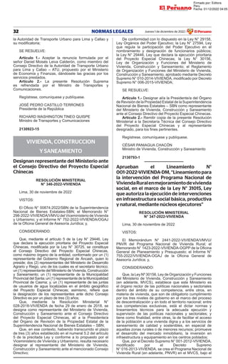 32 NORMAS LEGALES Jueves 1 de diciembre de 2022 El Peruano
/
la Autoridad de Transporte Urbano para Lima y Callao y
su modificatoria;
SE RESUELVE:
Artículo 1.- Aceptar la renuncia formulada por el
señor Daniel Moisés Leiva Calderón, como miembro del
Consejo Directivo de la Autoridad de Transporte Urbano
para Lima y Callao – ATU, propuesto por el Ministerio
de Economía y Finanzas, dándosele las gracias por los
servicios prestados.
Artículo 2.- La presente Resolución Suprema
es refrendada por el Ministro de Transportes y
Comunicaciones.
Regístrese, comuníquese y publíquese.
JOSÉ PEDRO CASTILLO TERRONES
Presidente de la República
RICHARD WASHINGTON TINEO QUISPE
Ministro de Transportes y Comunicaciones
2130923-15
VIVIENDA, CONSTRUCCION
Y SANEAMIENTO
Designan representante del Ministerio ante
el Consejo Directivo del Proyecto Especial
Chinecas
RESOLUCIÓN MINISTERIAL
N° 346-2022-VIVIENDA
Lima, 30 de noviembre de 2022
VISTOS:
El Oficio N° 00874-2022/SBN de la Superintendencia
Nacional de Bienes Estatales-SBN; el Memorando N°
298-2022-VIVIENDA/VMVU del Viceministerio de Vivienda
y Urbanismo; y el Informe N° 752-2022-VIVIENDA/OGAJ
de la Oficina General de Asesoría Jurídica; y,
CONSIDERANDO:
Que, mediante el artículo 5 de la Ley N° 29446, Ley
que declara la ejecución prioritaria del Proyecto Especial
Chinecas, modificada por la Ley N° 30725, se constituye
el Consejo Directivo del Proyecto Especial Chinecas,
como máximo órgano de la entidad, conformado por un (1)
representante del Gobierno Regional de Áncash, quien lo
preside; dos (2) representantes del Ministerio de Desarrollo
Agrario y Riego, uno de los cuales es el secretario técnico;
un (1) representante del Ministerio de Vivienda, Construcción
y Saneamiento; un (1) representante de la Municipalidad
Provincial del Santa; un (1) representante de la Municipalidad
Provincial de Casma; y, un (1) representante de las juntas
de usuarios de agua localizadas en el ámbito geográfico
del Proyecto Especial Chinecas; asimismo, refiere que
la designación de los representantes ante dicho Consejo
Directivo es por un plazo de tres (3) años;
Que, mediante la Resolución Ministerial N°
028-2018-VIVIENDA de fecha 29 de enero de 2018, se
designa como representante del Ministerio de Vivienda,
Construcción y Saneamiento ante el Consejo Directivo
del Proyecto Especial Chinecas, al/ a la Presidente/a
del Órgano de Revisión de la Propiedad Estatal de la
Superintendencia Nacional de Bienes Estatales – SBN;
Que, en ese contexto, habiendo transcurrido el plazo
de tres (3) años establecido en el numeral 5.2 del artículo
5 de la precitada Ley y conforme a lo propuesto por el
Viceministerio de Vivienda y Urbanismo, resulta necesario
designar al representante del Ministerio de Vivienda,
Construcción y Saneamiento ante el mencionado Consejo
Directivo;
De conformidad con lo dispuesto en la Ley N° 29158,
Ley Orgánica del Poder Ejecutivo; la Ley N° 27594, Ley
que regula la participación del Poder Ejecutivo en el
nombramiento y designación de funcionarios públicos;
la Ley N° 29446, Ley que declara la ejecución prioritaria
del Proyecto Especial Chinecas; la Ley N° 30156,
Ley de Organización y Funciones del Ministerio de
Vivienda, Construcción y Saneamiento; el Reglamento
de Organización y Funciones del Ministerio de Vivienda,
Construcción y Saneamiento, aprobado mediante Decreto
Supremo N° 010-2014-VIVIENDA, modificado por Decreto
Supremo N° 006-2015-VIVIENDA;
SE RESUELVE:
Artículo 1.- Designar al/a la Presidente/a del Órgano
de Revisión de la Propiedad Estatal de la Superintendencia
Nacional de Bienes Estatales – SBN como representante
del Ministerio de Vivienda, Construcción y Saneamiento
ante el Consejo Directivo del Proyecto Especial Chinecas.
Artículo 2.- Remitir copia de la presente Resolución
Ministerial a la Secretaría Técnica del Consejo Directivo
del Proyecto Especial Chinecas y al representante
designado, para los fines pertinentes.
Regístrese, comuníquese y publíquese.
CÉSAR PANIAGUA CHACÓN
Ministro de Vivienda, Construcción y Saneamiento
2130793-1
Aprueban el Lineamiento N°
001-2022-VIVIENDA-DM,“Lineamientopara
la intervención del Programa Nacional de
ViviendaRuralenmejoramientodevivienda
social, en el marco de la Ley N° 31015, Ley
que autoriza la ejecución de intervenciones
en infraestructura social básica, productiva
y natural, mediante núcleos ejecutores”
RESOLUCIÓN MINISTERIAL
N° 347-2022-VIVIENDA
Lima, 30 de noviembre de 2022
VISTOS:
El Memorándum N° 2441-2022-VIVIENDA/VMVU/
PNVR del Programa Nacional de Vivienda Rural; el
Memorando N° 1423-2022-VIVIENDA-OGPP de la Oficina
General de Planeamiento y Presupuesto; el Informe N°
755-2022/VIVIENDA-OGAJ de la Oficina General de
Asesoría Jurídica; y,
CONSIDERANDO:
Que, la Ley Nº 30156, Ley de Organización y Funciones
del Ministerio de Vivienda, Construcción y Saneamiento
(en adelante, MVCS), establece que este Ministerio es
el órgano rector de las políticas nacionales y sectoriales
dentro del ámbito de su competencia, entre otros, en
materia de vivienda, que son de obligatorio cumplimiento
por los tres niveles de gobierno en el marco del proceso
de descentralización y en todo el territorio nacional; entre
sus competencias exclusivas, está el dictar normas y
lineamientos técnicos para la adecuada ejecución y
supervisión de las políticas nacionales y sectoriales; y
tiene como finalidad, entre otras, la de facilitar el acceso
de la población a una vivienda digna y a los servicios de
saneamiento de calidad y sostenibles, en especial de
aquellas zonas rurales o de menores recursos; promueve
el desarrollo del mercado inmobiliario, la inversión en
infraestructura y equipamiento en los centros poblados;
Que, por el Decreto Supremo N° 001-2012-VIVIENDA,
modificado por el Decreto Supremo
N° 016-2013-VIVIENDA, se crea el Programa Nacional de
Vivienda Rural (en adelante, PNVR) en el MVCS, bajo el
Firmado por: Editora
Peru
Fecha: 01/12/2022 04:05
 