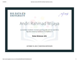 10/19/2016 Big Data University DS0101EN Certificate | Big Data University
https://courses.bigdatauniversity.com/certificates/89a350f9c4bd4d519364e96db3b21ed7 1/1
Andri Rahmad Wijaya
successfully completed, received a passing grade, and was awarded a
Big Data University Certiﬁcate of Completion in
Data Science 101
OCTOBER 19, 2016 | DS0101EN CERTIFICATE
 