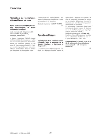 FORMATION



Formation de formateurs                         Formation en deux années (Master 1 puis       appel à projet « Illettrisme et citoyenneté ». Il
                                                Master 2, commençant chaque début d’année     s’agit de renforcer la citoyenneté des person-
et travailleurs sociaux                         universitaire, soit en Septembre).            nes en situation d’illettrisme et/ou de les
                                                                                              impliquer dans leur ville en tant qu’acteurs
                                                (Contact : Secrétariat Tél. 04 79 75 85 90)   opérationnels ou décisionnels.
Master professionnel DYFAT (Dynami-                                                     121   Un jury composé d’experts sera chargé d’ins-
ques socio-familiales et Action                                                               truire tous les dossiers reçus et de sélection-
publique territorialisée)                                                                     ner les six meilleurs projets, qui se partage-
Accès internet <URL : http://www.llsh.                                                        ront une dotation de 100 000 E.
univ-savoie.fr/626_lire_583_0_                                                                Dossier à retourner avant le 30 mai 2008 à :
Sociologie_Master.html>                         Agenda, colloques                             Fondation Caisse d’Épargne pour la solida-
                                                                                              rité « L’illettrisme : l’affaire de tous » -
Le Master Professionnel DYFAT organisé                                                        9 avenue René-Cotty - 75014 Paris
par l’Université de Savoie, propose à la fois
                                                Appel à projet de la Fondation Caisse         (Fondation Caisses d’Epargne. Tél. 01 58 40
une connaissance approfondie des transfor-
                                                d’Épargne pour la solidarité et le            62 42. mèl domitille.chobert@fondation.
mations des structures familiales et des
                                                Groupe l’Étudiant : « Illettrisme et          caisse-epargne.fr - web. www.presse.
modes de fonctionnement familial. Il s’inté-
                                                citoyenneté »                                 letudiant.fr)
resse aussi tout particulièrement aux actions
publiques territorialisées dont les familles    La Fondation Caisse d’Épargne pour la soli-                                               122
font directement ou indirectement l’objet.      darité et le Groupe l’Étudiant lancent un




VEI Actualité - no 336, mars 2008                                   20
 