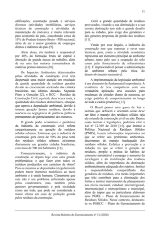 11
Revista Boletim do Gerenciamento nº 12 (2020)
edificações, construção pesada e serviços
diversos (atividades imobiliárias, serviços
técnicos de construção e atividades de
manutenção de imóveis), é muito relevante
para economia do país, concebendo cerca de
15% do Produto Interno Bruto - PIB nacional,
além de ser a maior geradora de empregos
diretos e indiretos do país [9].
Além disso, ela também é responsável
por 40% da formação bruta de capital e
absorção de grande massa de trabalho, além
de ser uma das maiores consumidoras de
matérias primas naturais [10].
Os Impactos Ambientais determinados
pelas atividades da construção civil tem
despertado uma maior atenção em resultado
da grande quantidade de resíduos gerados
devido ao crescimento acelerado das cidades
brasileiras nas últimas décadas. Segundo
Pinto e Gonzales [2], o RCC – Resíduo da
Construção Civil, equivale duas vezes mais, a
quantidade dos resíduos domiciliares, situação
que agrava a degradação ambiental, devido à
intensa geração desses resíduos, devido à
ausência ou negligência de políticas públicas
permanentes de gerenciamento dos mesmos.
O grande poder econômico e produtivo
da indústria da construção civil reflete
categoricamente na geração de resíduos
sólidos urbanos. Estima-se que a indústria da
construção gera cerca de 50% do peso total
dos resíduos sólidos urbanos existentes
diariamente em grandes cidades brasileiras,
com mais de 500 mil habitantes [11].
Consecutivamente, a indústria da
construção se depara hoje com uma grande
problemática: o que fazer com todos os
resíduos produzidos nos canteiros de obras?
Pois os mesmos se depositados irregularmente
podem trazer inúmeros malefícios ao meio
ambiente e à saúde humana. Claramente que
este não é um problema enfrentado apenas
pelos construtores, mas, também pelos
gestores governamentais e pela sociedade
como um todo, que pode ser considerada a
maior vítima em caso de poluição gerada
pelos resíduos da construção.
Gerir a grande quantidade de resíduos
provocados, visando a sua diminuição e a sua
correta destinação tem sido o grande desafio
para as cidades, pois exige dos geradores e
dos gestores propostas de gestão dos resíduos
[11].
Vendo por esse ângulo, a indústria da
construção tem que repensar e rever suas
técnicas, pois, como a atividade econômica
representa um elemento principal do ambiente
urbano, tanto pelo uso e ocupação do solo
como pelo fornecimento de infraestrutura
[12]. É imprescindível pensar a administração
do ambiente urbano pela ótica do
desenvolvimento sustentável.
A implementação da legislação ambiental
é um elemento de fundamental importância. A
existência de leis compatíveis com sua
verdadeira aplicação cria ocasiões para
mudanças de atitudes diante da natureza, ao
exigir padrões de comportamentos ao longo
de toda a cadeia produtiva [13].
O Brasil possui uma gama de leis e
normas que definem e orientam como deve
ser feito o manejo dos resíduos sólidos seja
ele oriundo da construção civil ou não. Dentre
essas normas e legislações, podemos citar a
Lei nº 12.305 de 2010 [14], que institui a
Política Nacional de Resíduos Sólidos
(PNRS), trazem informações importantes no
que se refere aos problemas ambientais,
decorrentes do manejo inadequado dos
resíduos sólidos. Enfatiza a prevenção e a
redução no que se refere à geração de
resíduos, propõe a prática de hábitos de
consumo sustentável e propaga o aumento da
reciclagem e da reutilização dos resíduos
sólidos, além da importância da destinação
ambientalmente adequada dos rejeitos. Institui
a responsabilidade compartilhada dos
geradores de resíduos, cria metas importantes
que irão contribuir para a eliminação dos
lixões e institui instrumentos de planejamento
nos níveis nacional, estadual, microrregional,
intermunicipal e metropolitano e municipal,
além de impor que os particulares elaborem
seus PGRS – Plano de Gerenciamento de
Resíduos Sólidos. Nesse contexto, destacam-
se os PGRCC – Plano de Gerenciamento de
 