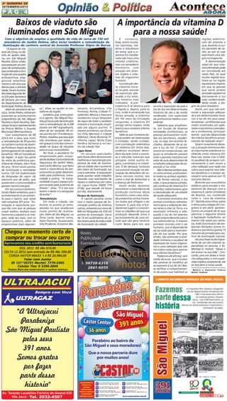 P Á G . 4
2A QUINZENA DE
SETEMBRO/2013
Aprovamos seu credito sem burocracia
GOL 2012 R$ 48x 619,00
CELTA LS 2012 sem entrada de R$ 48x 599,00
CORSA HATCH MAXX 1.4 R$ 20.990,00
Chegou o momento certo de
comprar ou trocar seu carro
Falar com Junior
ID 121*56731 Nextel: 7770-3365
Celular Tim: 9 5396-2849
Temos Zero km semi-novos e outras marcas.
tarazzo, Aricanduva, Vila
Formosa, Penha, Cidade Ti-
radentes, Mooca e Itaquera
receberam novas lâmpadas
de vapor de sódio e também
tiveram a iluminação ampli-
ada em alguns pontos. O
mesmo aconteceu nas Zonas
Sul (Vila Mariana e Cidade
Ademar), Oeste (Butantã, Pi-
nheiros, Lapa), Norte (Casa
Verde e Santana) e no cen-
tro da cidade (Sé).
Ligue Ilume
Os serviços executados
pelo Ilume além de promover
melhorias e manutenção pre-
ventiva da rede de ilumina-
ção na cidade visa o aumento
dos níveis de iluminação nas
ruas e avenidas. A população
pode auxiliar neste trabalho
fazendo suas solicitações de
reparo e melhorias por meio
do Ligue-Ilume (0800 779
0156), que atende 24 horas
por dia, diariamente.
Parque de iluminação
A capital paulista conta
com o maior parque de ilu-
minação pública da América
Latina,compostoporcercade
600 mil lâmpadas em 534 mil
pontos de iluminação. Cerca
de 14 mil quilômetros de ca-
bosfazempartedetodaarede
de iluminação da cidade.
Baixos de viaduto são
iluminados em São Miguel
Com o objetivo de ampliar a qualidade de vida de cerca de 150 mil
moradores do Jardim Helena, obra inclui também a remodelação da
iluminação do canteiro central da Avenida Professor Alípio de Barros
ça", disse, ao saudar os mo-
radores da região.
Lembrou que, entre janei-
ro e agosto, São Miguel Pau-
lista já havia sido beneficiado
com a remodelação de 4.308
pontos em 447 logradouros,
além de ter recebido 38 no-
vos pontos em 19 endereços.
Porém,ressaltouqueessaação
não aconteceu por acaso, e
sim graças à luta das comuni-
dades na busca de soluções
para as suas necessidades.
No final, o secretário foi
recepcionado pelo coman-
dantedaBaseComunitáriade
Segurança do Jardim Maia,
José Carlos Morine, que falou
sobre a importância da par-
ceria entre as ações desenvol-
vidas pela prefeitura, comu-
nidade e polícia. "A margi-
nalidade ocupa o espaço pro-
porcionado pela ausência do
Estado", disse. "E é isso que
temos o dever e a obrigação
de evitar".
Remodelação
Em toda a cidade, são
muitos os pontos já remo-
delados ou que receberam
novos pontos de ilumina-
ção. Além de São Miguel, na
Zona Leste, bairros como,
Itaim Paulista, Guaianazes,
Vila Prudente, Ermelino Ma-
Os baixos do Via-
dutodaChina,nodis-
trito do Jardim Hele-
na, em São Miguel
Paulista (Zona Leste),
quepassaporumpro-
cessoderevitalização,
quecontemplaacons-
truçãodeumaquadra
poliesportiva, play-
ground, estaciona-
mento e até uma aca-
demia para a terceira
idade,foramilumina-
dosnestasegunda-fei-
ra (23) pela Secretaria
de Serviços, por meio
do Departamento de
Iluminação Pública (Ilume).
Além do secretário de Ser-
viços, Simão Pedro, estiveram
presentes ao acontecimento
subprefeitos de São Miguel
Paulista e Itaim Paulista, lide-
ranças locais e representantes
da Polícia Militar e Guarda
Municipal Metropolitana.
Com investimento de R$
225,8 mil, a obra, que inclui
a remodelação de 59 pontos
no canteiro central da Aveni-
da Professor Alípio de Barros
(prolongamento do viaduto),
beneficia 148 mil moradores
da região. A ação faz parte
da meta da prefeitura pau-
listana de instalar, até o final
do ano, 18 mil novos pontos
de iluminação e remodelar
outros 120 mil (substituição
de lâmpadas de vapor de
mercúrio por de sódio, que
aumentam a luminosidade e
gastam menos energia).
Em seu pronunciamento,
Simão Pedro enfatizou que o
acontecimento é um presen-
te para o bairro, que neste
mês completa 391 anos. "Ilu-
minação é importante por-
que faz com que as pessoas
vivam melhor, tenham mais
harmonia e passem a se inte-
grar, cada vez mais, com os
espaços públicos, além de
proporcionar mais seguran-
A importância da vitamina D
para a nossa saúde!
regiões setentrio-
nais do planeta e
que, durante os cur-
tos períodos de ve-
rão, ao sair às ruas
exprimem uma ale-
gria contagiante.
A demonstração
cabal do que esta-
mosafirmandopode
ser constatada em
nosso País, no qual
muitas regiões loca-
lizam-se na região
equatorialetropical,
em que as pessoas
que assim podem
proceder expõem-se
diariamente à luz
solar, evidenciando,
deste modo, a ale-
gria do povo brasileiro.
Assim, por que não esti-
mular a exposição adequa-
da e em determinados horá-
rios à luz do Sol para aque-
las pessoas - profissionais que
vivem encerrados em gabi-
netes e escritórios e estudan-
tes e professores, principal-
mente - que são desprovidas
dos efeitos benéficos prove-
nientes da radiação solar?
Quero novamente desta-
car a atuação hormonal des-
sa importante substância co-
nhecida como vitamina D3.
Para isso, basta criar o hábi-
to saudável de se expor roti-
neiramente e sem receio a
uma radiação que nada nos
cobra para exercer seus efei-
tos benéficos e o tempo ne-
cessário seria apenas por 15
minutos diários.
Retornei aos consultórios
médicos para estudar o tra-
tamento de doenças com a
vitamina D, pelos corredores
de Brasília, sou conhecido
como o "cara da vitamina
D". Distribuímos livros sobre
o tema para colegas do Con-
gresso e em abril, apresen-
tamos um projeto de lei que
adiciona o seguinte direito
à legislação trabalhista: ao
menos três vezes por sema-
na, todo funcionário de am-
bientes fechados (como in-
dústria e escritório) ganha 15
minutos da jornada para usu-
fruir da iluminação natural.
Háumafrasemuitoimpor-
tante de um dos maiores es-
pecialistas no assunto, o Dr.
Michael G. Hollick: "Deixe o
Sol entrar na sua vida". Con-
cordo, pois em doses e horá-
rios adequados, e com super-
visão médica competente, ele
só fará bem à nossa saúde.
Médico e Deputado Federal
Walter Feldman
É consenso,
hoje, entre inúme-
ros cientistas, mé-
dicos e estudiosos
do tema, que a vi-
tamina D é conside-
rada não mais uma
simples vitamina,
mas um verdadeiro
hormônio, com
atuação em diver-
sos órgãos e siste-
mas do organismo
humano.
A produção des-
ta vitamina inicia-
se na pele, através
da exposição ade-
quada à luz solar,
nos horários mais
indicados. A pré-
vitamina D se desloca para
o fígado e, depois, para os
rins, onde é produzida sua
forma ativada, a vitamina
D3. Por meio da circulação
sanguínea, a vitamina D3
atinge vários órgãos, onde
exerce seus notáveis efeitos
benéficos.
Sabe-se que inúmeras do-
enças podem ser amenizadas
e evitadas, senão curadas,
com a produção sistemática
da vitamina D3. Entre elas,
podemos enumerar desor-
dens da pele como a psoría-
se e afecções tumorais que
atingem, entre outros ór-
gãos, a próstata e os intesti-
nos. É de destacar inclusive
sua possível atuação na ate-
nuação de desordens do sis-
tema nervoso central, tais
como o mal de Alzheimer e
a doença de Parkinson.
Assim sendo, devemos
reconhecer a importância da
produção contínua desse
hormônio como uma atitu-
de preventiva contra inúme-
ros males que afligem o ser
humano. E, para isso, é fun-
damental sugerir e conscien-
tizar os cidadãos de que sua
produção depende única e
exclusivamente de uma ati-
tude que não gera nenhum
custo. Basta, para isso, que
ocorra a exposição da pele à
luz do Sol, em determinados
horários do dia e de modo
moderado, com supervisão
de profissional médico com-
petente.
Sabemos que, atualmen-
te, em função de diversas
atividades profissionais, as
pessoas permanecem conti-
das em escritórios, residên-
cias, ou seja, em recintos fe-
chados, deixando de se ex-
por à luz do Sol. O mesmo
ocorre em nossas escolas, nas
quais os estudantes passam
todo o período matutino em
salas de aula desprovidas de
condições adequadas de ex-
posição à luz solar.
Nãoédemaislembrarque,
no reino animal, praticamen-
te todos os animais expõem-
se, de forma natural, à luz
solar, o que propicia a produ-
ção contínua da vitamina D o
contribui sobremaneira para
a manutenção de um estado
de saúde adequado.
O processo evolutivo dos
animais contribuiu sobrema-
neira para a adaptação des-
ses seres à vida na Terra, e a
exposição rotineira e ade-
quada à luz do Sol exerceu
papel preponderante para a
sua sobrevivência. O mesmo
processo ocorreu com o ser
humano, que é dependente
da luz solar para a manuten-
ção da sua saúde. Por que,
então, não estimular a ativi-
dade rotineira e saudável de
exposição do nosso organis-
mo a uma radiação que não
nos cobra nada para exercer
seus efeitos benéficos?
Podemos até afirmar, sem
medo de errar, que o humor
das pessoas se modifica ao
se exporem à luz do Sol. Bas-
ta verificar o comportamen-
to de povos que habitam as
 