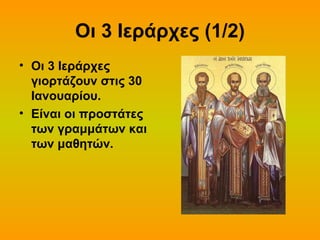 Οι 3 Ιεράρχες (1/2)
• Οι 3 Ιεράρχες
γιορτάζουν στις 30
Ιανουαρίου.
• Είναι οι προστάτες
των γραμμάτων και
των μαθητών.

 