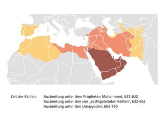 Zeit der Kalifen: Ausbreitung unter dem Propheten Mohammed, 622-632
Ausbreitung unter den vier „rechtgeleiteten Kalifen“, 632-661
Ausbreitung unter den Umayyaden, 661-750
 