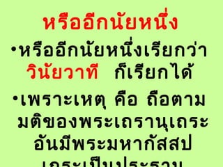 หรืออีกนัยหนึ่ง
•หรืออีกนัยหนึ่งเรียกว่า
วินัยวาที ก็เรียกได้
•เพราะเหตุ คือ ถือตาม
มติของพระเถรานุเถระ
อันมีพระมหากัสสป
 