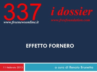 337
www.freenewsonline.it
                          i dossier
                          www.freefoundation.com




                   EFFETTO FORNERO


11 febbraio 2013            a cura di Renato Brunetta
 