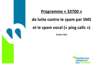 Programme « 33700 »
de lutte contre le spam par SMS
et le spam vocal (« ping calls »)
             Octobre 2012
 