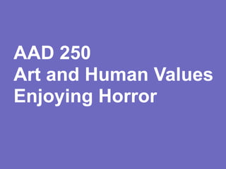 AAD 250
Art and Human Values
Enjoying Horror
 