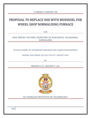 60
A PROJECT REPORT ON
FOR
RAIL WHEEL FACTORY (MINISTRY OF RAILWAYS), YELAHANKA,
BANGALORE
IN FULFILLMENT OF INTERNSHIP PROGRAM FOR CAREER DEVELOPMENT
DURING THE PERIOD 28H JULY TO 16TH AUGUST 2014
BY
MONISH U R, ARVIND V LAL
M S RAMAIAH INSTITUTE OF TECHNOLOGY
 