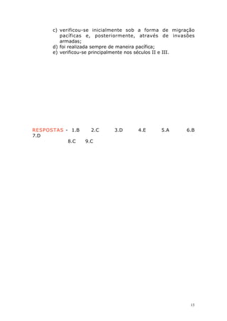 c) verificou-se inicialmente sob a forma de migração
pacíficas e, posteriormente, através de invasões
armadas;
d) foi realizada sempre de maneira pacífica;
e) verificou-se principalmente nos séculos II e III.

RESPOSTAS - 1.B
7.D
8.C

2.C

3.D

4.E

5.A

6.B

9.C

13

 