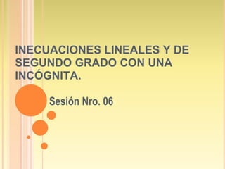 INECUACIONES LINEALES Y DE SEGUNDO GRADO CON UNA INCÓGNITA. Sesión Nro. 06 