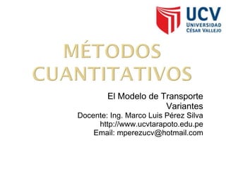 El Modelo de Transporte Variantes Docente: Ing. Marco Luis Pérez Silva http://www.ucvtarapoto.edu.pe Email: mperezucv@hotmail.com 