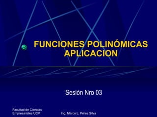 FUNCIONES POLINÓMICAS APLICACION Sesión Nro 03 Facultad de Ciencias Empresariales UCV Ing. Marco L. Pérez Silva 