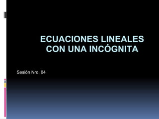 ECUACIONES LINEALES CON UNA INCÓGNITA Sesión Nro. 04 