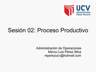 Sesión 02: Proceso Productivo Administración de Operaciones Marco Luis Pérez Silva [email_address] 