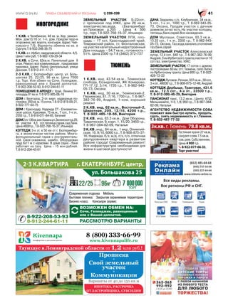 :::*6158 
7 000000
8-912-244-61-11
8-922-208-53-93
РАССМОТРЮ ВАРИАНТЫ
ВОЗМОЖЕН ОБМЕН НА:
Сочи, Геленджик, равноценный
или с Вашей доплатой.
1 К.КВ. в Челябинске. 48 кв. м. Хор. ремонт.
Мон. дом13/16 эт. 1-п. дом. Придом терр-я
огорожена, авт. ворота, консъерж. Адрес: Чай-
ковского 7/Б. Варианты обмена на кв. в
Сургуте.Т. 8-932-248-36-75
1 К.КВ. в г. Ирбит, свердловской области. 4/5.
Цена 1 млн руб. Т. 8-982-139-29-34
2 К.КВ. в Сочи, 63кв.м. Панельный дом 9
этаж. Ремонт, все коммуникации , придомовая
парковка. Адрес: Район Центральный, улица
Донская. Т. 8-912-411-17-21
2-3 К.КВ. г. Екатеринбург, центр, ул. Боль-
шакова 25. 22/25. 96 кв.м. Цена 7000
т.р. Торг. Или обмен на Сочи, Геленджик,
равноценный или с Вашей доплатой.
Т. 8-922-208-53-93, 8-912-244-61-11
ПОМЕЩЕНИЕ В АРЕНДУ г. Урай, Ленина 91,
площадь 91 кв.м. Т. 8-912-905-06-18
ДОМ г. Белгород, 2-эт. кирп. надворные по-
стройки.250кв.м.15соток.Т.8-912-819-09-21,
8-922-777-03-75
ДОМ г. Краснодар, Надежда СТ - Елизаветин-
ское шоссе, Красивая, 75 кв.м., 7 сот., 1-х эт.,
2550 т.р., Т. 8-918-071-84-85, Евгений
ДОМ2эт.136кв.мвг.Казаньул.Зелинскогод.29,
на участке 4,5 сот,теплица,гараж,сад,баня.
Цена 4600т.р., Т.8-922-768-16-37, Ильмира
КОТТЕДЖ 3-х эт. в 50 км от г. Екатеринбур-
га, в экологически чистом районе. Много-
функциональный гараж с инструменталь-
ной. Своя скважина, шамбо. Оборудован
пруд 6х11 м с карасями. В доме сауна - баня
работает на газу. Цена - 15 млн.рублей.
Т. 8-912-204-43-61
ЗЕМЕЛЬНЫЙ УЧАСТОК S-22сот.,
с пропиской под ИЖС, дом 28 кв.м,
электричество,вода, г.Екатеринбург
ул.Проезжая д.205 , Цена 4 500
т.р.,торг, Т.8-922-768-16-37, Ильмира
ЗЕМЕЛЬНЫЙ УЧАСТОК ЛПХ, пло-
щадь – 17 сот, Краснодарский край,
Темрюкский район, ст. Фонталовская,
на участке капитальный недостроенный
Дом площадь – 54,7 кв.м., готовность -
51%. Цена 2300 тр.Т 8 (3462) 372-737
1 К.КВ. инд, 43.54 кв.м., Тюменская
слобода, Созидателей, ЖК Комарово,
ГП-17.12, 3/14, 1720 т.р., Т. 8-982-943-
05-73, Оксана
1 К.КВ. инд, 30 кв.м., Тюменский-2,
Пермякова, 81, 7/16, 1700 т.р., Т. 8-967-
382-76-99, Андрей, 1-ком, хороший
ремонт
2 К.КВ. инд, 62 кв.м., Восточный-2,
Широтная, 209, 12/16, 4200 т.р.,
Т. 8-922-485-18-66, Виктория
2 К.КВ. инд, 63.3 кв.м., Дом Обороны,
Таврическая, 9, корп. 1, 15/20, 3450 т.р.,
Т. 8-967-384-82-09, Наталья
3 К.КВ. инд., 84 кв.м., 1 мкр, Олимпий-
ская, 10, 9/10, 6000 т.р., Т. 8-908-875-37-
16, Надежда, б/з, ж/д, л/з, п/о, отличная
двухуровневая квартира в развитом
районе города! Современный ремонт!
Вся инфраструктура необходимая для
жизни в шаговой доступности!
ДАЧА Зауралец с/о, Клубничная, 34 кв.м.,
5 сот., 1-х эт., 1000 т.р., Т. 8-982-943-05-
73, Оксана, Продам участок с дачным
домиком,эл-во есть.На участке колодец,
теплицы,баня,сарай.Все насаждения.
ДОМ Муллаши, Советская, 65.3 кв.м.,
13.33 сот., 1-х эт., 2350 т.р., Т. 8-982-943-
05-73, Оксана, Газ,вода,канализ,отопление
газ,баня,сарай
ЗЕМЕЛЬНЫЙ УЧАСТОК Алексеевский
хутор, 12.4 сот., 645 т.р., Т. 8-967-382-76-99,
Андрей,3кмИрбитскоготрактаучасткиот10
сот газ. электричество. ИЖС
ЗЕМЕЛЬНЫЙ УЧАСТОК 17 соток с домом,
постройками.60км.отг.Тюмени,селоЛипка
по Ирбитскому тракту. Цена 800 т.р. Т. 8-922-
428-72-22
КОТТЕДЖЛуговое,Речная,337кв.м.,30сот.,
3-хэт.,48000т.р.,Т.8-908-875-12-48,Андрей
КОТТЕДЖ Дербыши, Трактовая, 431.6
кв.м., 12.5 сот., 4-х эт., 23500 т.р.,
Т. 8-912-380-46-29, Виктория
ПАНСИОНАТ панс, 13.2 кв.м., Центр: КПД,
Мельникайте,113,1/8,950т.р.,Т.8-967-384-
82-09, Наталья
АГЕНТСТВО НЕДВИЖИМОСТИ СОВА
поможет вам быстро купить, продать,
сдать, снять недвижимость в г.Тюмени.
Т. 8-932-487-77-32
Гостиная кухня 27 кв.м,
санузел совм 7.5 кв.м,
сов. рем. Собственник.
Цена 4 900 т.р.
8-922-077-66-33,
Торг уместен!
3к.кв. г. Тюмень 78.8 кв.м.
 