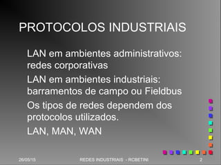 26/05/15 2REDES INDUSTRIAIS - RCBETINI26/05/15 2REDES INDUSTRIAIS - RCBETINI
PROTOCOLOS INDUSTRIAIS
LAN em ambientes administrativos:
redes corporativas
LAN em ambientes industriais:
barramentos de campo ou Fieldbus
Os tipos de redes dependem dos
protocolos utilizados.
LAN, MAN, WAN
 