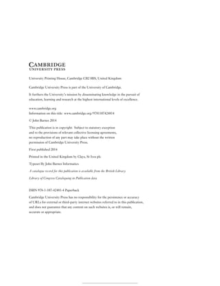 University Printing House, Cambridge CB2 8BS, United Kingdom
Cambridge University Press is part of the University of Cambridge.
It furthers the University’s mission by disseminating knowledge in the pursuit of
education, learning and research at the highest international levels of excellence.
www.cambridge.org
Information on this title: www.cambridge.org/9781107424814
© John Barnes 2014
This publication is in copyright. Subject to statutory exception
and to the provisions of relevant collective licensing agreements,
no reproduction of any part may take place without the written
permission of Cambridge University Press.
First published 2014
Printed in the United Kingdom by Clays, St Ives plc
Typeset By John Barnes Informatics
A catalogue record for this publication is available from the British Library
Library of Congress Cataloguing in Publication data
ISBN 978-1-107-42481-4 Paperback
Cambridge University Press has no responsibility for the persistence or accuracy
of URLs for external or third-party internet websites referred to in this publication,
and does not guarantee that any content on such websites is, or will remain,
accurate or appropriate.
 