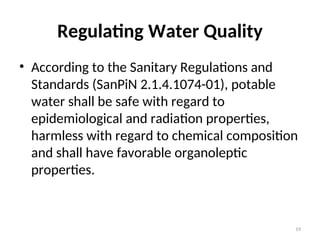 19
Regulating Water Quality
• According to the Sanitary Regulations and
Standards (SanPiN 2.1.4.1074-01), potable
water shall be safe with regard to
epidemiological and radiation properties,
harmless with regard to chemical composition
and shall have favorable organoleptic
properties.
 