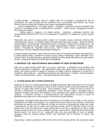 E drejta penale – materijale, mund të ndahet edhe në të drejtën e përgjithshme dhe të
përveçshme. Por këto dy pjesë janë të ndërlidhura dhe e kushtëzojnë njera tjetrën. Kjo ndarje
është në bazë të strukturës së ligjeve dhe kodeve bashkëkohore penale.
      Pjesa e përgjithshme e së drejtës penale – materiale i përcakton nocionet themelore dhe
institutin e së drejtës penale, e përgjithshmja i prëcakton: veprën penale, përgjegjësinë penale
dhe sankcionet penale.
        Ndërsa pjesa e veçantë e së drejtës penale – materiale i përcakton nocionin dhe
karakteristikat themelore dhe format e privilegjuara të kvalifikimit të pasqyrimit të disa veprave
penale.

Mvarësisht nga burimi e drejta penale ndahet në të drejtën penale nacionale (interne) dhe
ndërkombëtare. Burimi i së drejtës penale nacionale është ligji penal vendor i shtetit të caktuar
(momentalisht në Kosovë kodi i përkohshëm penal, në tekstin e mëtejmë KPP, ndërsa burim i së
drejtës ndërkombëtare penale janë aktet juridike ndërkombëtare (Statuti i Tribunalit të Hagës;
Statuti i Tribunalit për: Ruandën, Sierra Leone, Timorin Lindor, Irakun respektivisht satuti i
përhershëm i Romës i Gjykatës Penale Ndërkombëtare).

E drejta penale (nacionale), mëtej mund të ndahet edhe në të drejtën themelore dhe plotësuese.
E drejta penale është e përfshirë në kondin penal, ndërsa plotësuesja, është ndihmëse ose e
dorës së dytë. Të drejtën penale e përbëjnë dispozitat juridiko-penale të prëfshira në ligje të tjera
të cilat i rregullojnë raportet në lëmitë tjera të drejtësisë.

2. RAPORTET E SË DREJTES PENALE NDAJ DEGËVE TË TJERA TË DREJTËSISË

Edhe pse e drejta penale është degë e pa varur, autonome e drejtësisë që ka karakter dhe
mënyrë specifike të rregullimit , ajo njëkohësisht është edhe pjesë unike e sistemit juridik. Si
pjesë e atij sistemi juridik ka raporte të caktuara me degët e tjera të drejtësisë si në mënyrën e
rregullimit ashtu edhe në maradhëniet shoqërore dhe dokuritë që i rregullon. Prandaj eksisiton
nevoja që të përcaktohet raporti ndaj këtyre degëve të së drejtës.


1. E drejta penale dhe e drejta kushtetuese

Raportet në mes të së drejtës penale dhe të drejtës kushtetuese dalin nga raporti në mes të ligjit
penal dhe Kushtetutës. Në sistemet juridike të atyre vendeve që akti kushtetues është akti bazë i
shkruar, të gjitha ligjet duhet të dalin nga Kushtetuta, dmth.       duhet të jenë të hartuar në
parimet e proklamuara në kushtetutë. Kushtetuta si akti themelor rigjor i përcakton bazat e
rregullimit shoqëror ekonomik dhe shtetëror si she i përcakton dhe i garanton liritë dhe të drejtat
qytetare, i proklamon parimet e kushtetutshmërisë dhe ligjshmërisë, parimet e punës së
gjykatave dhe prokurorive si dhe kryerjen e funkcioneve të tjera publike.

Kushtetutat, përmbajnë edhe disa parime themelore të së drejtës sonë penale, si dhe normat
kushtetutare në lidhje me mbrojtjen e të drejtave dhe lirive të njeriut dhe qytetarit. Kusthetuta
përcaktaon që personit mund ti hiqet liria në bazë të vendimit të gjykatave por vetëm për rastet
e përcaktuara me ligj, dhe se veprat dhe sankcionet penale mund të caktohen vetëm me ligj.
Askush nuk mund të gjykohet për vepër penale para se të ishte e përcaktuar me ligj si vepër
penale dhe për të cilën nuk ishte i paraparë sankcioni penal (parimi i ligjshmërisë së veprës dhe
dënimit penal). Ato edhe më tej i parashofin edhe një varg veprimesh të cilat në realitet,
paraqesin vepra të veçanta penale kundër lirive themelore dhe të drejtave të njeriut dhe
qytetarit.

Sipas kësaj, e drejta kushetuese është burim juridik për të drejtën penale. Ajo i përcakton bazat



                                                                                                  12
 