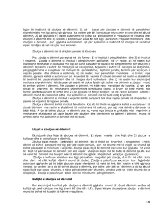 ligjor të institutit të zbutjes së dënimit: 1) që    bazat për zbutjen e dënimit të parashihen
shprehimisht me ligj ashtu që gjykata ka vetëm për të konstatuar ekzistimin e tyre dhe të zbusë
dënimin, 2) që gjykatës t’i jepen autorizime të gjëra pa përcaktimin e rregullave të veçanta mbi
zbutjen e dënimit dhe 3) sistemi i kombinuar sipas të cilit ligji parasheh rregullat themelore mbi
zbutjen e dënimit, por gjykata autorizohet që për aplikimin e institutit të zbutjes të vendosë
sipas bindjes së vet në çdo rast konkret.

       Zbutja e dënimit në të drejtën penale të Kosovës

        Pra, zbutja e dënimit paraqitet në dy forma: 1) si institut i përgjithshëm dhe 2) si institut
i veçantë. Zbutja e dënimit si institut i përgjithshëm aplikohet në tri raste: a) në rastin kur
ekzistojnë rrethanat e caktuara me ligj që kanë karakter të bazave të përgjithshme për zbutjen e
dënimit: tejkalimi i kufirit të mbrojtjes së nevojshme, tejkalimi i kufirit të nevojës së skajshme,
përgjegjshmëria e zvogëluar në mënyrë të qenësishme, lajthimi juridik, tentimi për kryerjen e
veprës penale dhe dhënia e ndihmës, b) në rastet kur parashihet mundësia               e lirimit nga
dënimi, gjykata është e autorizuar që kryerësit të veprës t’i zbusë dënimin në rastin e ekzistimit
të tentimit të papërshtatshëm dhe të heqjes dorë vullnetare dhe c) në rastin kur ekzistojnë
rrethana shprehimisht lehtësuese që vejnë në dukje faktin që edhe me dënimin e zbutur mund
të arrihet qëllimi i dënimit. Për zbutjen e dënimit në këtë rast nevojiten dy kushte: 1) që për
shkak të veprimit të rrethanave shprehimisht lehtësuese vepra e kryer të ketë marrë një
formë jashtëzakonisht të lehtë dhe 2) që gjykata të fitojë bindjen se në rastin konkret qëllimi i
dënimit mund të realizohet edhe me aplikimin e dënimit më të butë ndaj kryerësit.
        Zbutja e dënimit si institut i veçantë është paraparë tek disa vepra penale në dispozitat e
pjesës së veçantë të ligjeve penale.
        Zbutja e dënimit është institut fakultativ. Kjo do të thotë se gjykata është e autorizuar të
zbusë dënimin me rastin e ekzistimit të rrethanave të cekura, por ajo nuk është e detyruar ta
bëjë këtë. A do të bëhet zbutja e dënimit ose jo, varet nga bindja e gjykatës mbi veprimin e
rrethanave ekzistuese që japin bazën për zbutjen dhe vlerësimin se qëllimi i dënimit mund të
arrihet edhe me aplikimin e dënimit më të butë.



       Llojet e zbutjes së dënimit

        Ekzistojnë disa lloje të zbutjes së dënimit: 1) sipas masës dhe llojit dhe 2) zbutja e
kufizuar dhe e pakufizuar e dënimit.
        Zbutja sipas masës (lartësisë) së dënimit do të thotë se kryerësit i shqiptohet i njëjti
dënim që është paraparë me ligj për atë vepër penale, por në shumë më të vogël se shuma që
është paraparë si minimum i veçantë. Zbutja sipas llojit të dënimit ekziston kur gjykata në vend
të llojit të përcaktuar të dënimit për atë vepër shqipton llojin më të butë të dënimit (p.sh. kur
në vend të dënimit me burgim ose të dënimit me gjobë shqiptohet vërejtja gjyqësore).
         Zbutja e kufizuar ekziston kur ligji përcakton rregullat për zbutje, d.m.th. në cilat raste
dhe deri në cilët kufijë dënimi mund të zbutet. Zbutja e pakufizuar ekziston kur ligjvënësi
autorizon gjykatën që të bëjë zbutjen sipas vlerësimit të vetë të lirë. Në rastin e tillë gjykata
vendos jo vetëm se a do të bëhet zbutja e dënimit, por edhe për atë se dënimin a do ta zbusë
sipas llojit ose sipas shumës, e nëse përcaktohet për shumën, vendos vetë se cilën shumë do ta
shqiptojë. Zbutja e pakufizuar sillet deri te minimumi i përgjithshëm.

       Kufijtë e zbutjes së dënimit

        Kur ekzistojnë kushtet për zbutjen e dënimit gjykata mund të zbusë dënimin vetëm në
kufijtë që janë caktuar me ligj (neni 67 dhe 68 i LP). Sipas këtyre dispozitave zbutja e dënimit
mund të bëhet në kuadër të këtyre rregullave:



                                                                                                 132
 