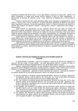 menjëherë caktohet një dënim duke u nisur nga tërësia e veprave të kryera dhe veprimi i të
gjitha rrethanave. E drejta jonë penale pranon sistemin e parë (si edhe legjislaturat             e
Gjermanisë, të Austrisë, të Greqisë), kurse i dyti aplikohet në legjislaturën e Francës dhe të
Zvicrës.
        Caktimi i dënimit për çdo vepër përkatëse bëhet sipas rregullave të përgjithshme, kurse
caktimi i dënimit unik, d.m.th. reduktimi i të gjitha dënimeve përkatëse në dënimin unik bëhet
sipas rregullave të caktuara. Teoria dhe legjislatura i njohin tri sisteme themelore për caktimin e
dënimit për bashkim të veprave: sistemi i apsorpcionit, sistemi i asperacionit dhe sistemi i
kumulacionit.
        Sipas sistemit të apsorpcionit së pari caktohet dënimi për çdo vepër në kuadër të
bashkimit, e pastaj shqiptohet dënimi më i rëndë i caktuar që i absorbon të gjitha dënimet e
tjera më të lehta. Këtij sistemi i shihet për të madhe se e favorizon kryerësin e një numri më të
madh të veprave penale dhe së këndejmi nuk është i përshtatshëm. Ai i përgjigjet mendimit se
bashkimi ideal nuk është bashkim i veprave penale por bashkim i dispozitave penale – juridike.
        Sipas sistemit të asperacionit së pari caktohet dënimi për çdo bashkim të veprave, e
pastaj dënimi më i rëndë ngritet, por në atë mënyrë që të mos arrijë shumën e dënimeve të
caktuara përkatëse as të kalojë maksimumin e përgjithshëm ligjor të atij lloji të dënimit. Ky
sistem aplikohet në shumicën e legjislacioneve në caktimin e dënimit të privimit nga liria.
        Sipas sistemit të kumulacionit së pari caktohet dënimi për bashkimin e veprave përkatëse,
e pastaj të gjitha ato dënime mblidhen dhe kështu fitohet dënimi unik që i shqiptohet kryerësit të
atyre veprave. Ky sistem aplikohet tek dënimet me gjobë, e përjashtimisht edhe tek dënimet e
vogla me burgim.




       Caktimi i dënimit për bashkim të veprave në të drejtën penale të
                                   Kosovës

       E drejta penale e Kosovës i njeh të tri sistemet e caktimit të dënimit për bashkim të
veprave. Për çdo vepër të kryer penale më parë përcaktohet dënimi, e pastaj në bazë të
dënimeve të tilla të caktuara shqiptohet dënimi unik për të gjitha veprat e kryera.
       Sistemi i apsorpcionit aplikohet kur për ndonjërën nga veprat e bashkuara penale është
përcaktuar dënimi afatgjatë me burgim, prandaj gjykata e shqipton edhe si dënim unik, që do të
thotë se ai i apsorbon të gjitha dënimet e përcaktuara për bashkim të veprave të tjera.
       Sistemi i asperacionit aplikohet si sistem themelor për caktimin e dënimit për bashkim
të veprave penale për të cilat është përcaktuar dënimi me burgim në këto raste:

   1) Kur për bashkimin e të gjitha veprave gjykata përcakton dënimin me burgim, atëherë do
      të shqiptojë dënimin unik të burgimit që do të jetë më i lartë se çdo dënim individual,
      por që nuk guxon të arrijë shumën e tyre as t’i kalojë njëzet vjet;
   2) Kur për bashkim të veprave penale janë përcaktuar dënimet me burg deri në tre vjet,
      atëherë gjykata do të shqiptojë dënimin unik me burgim që do të jetë gjithashtu më i
      lartë se çdo dënim i përcaktuar veç e veç, por që nuk mund të jetë më i lartë se tetë vjet
      burgim (aspiracioni i kufizuar);
   3) Kur gjykata për bashkimin e të gjitha veprave përcakton vetëm dënime me gjobë dhe
      shqipton dënimin unik që duhet të jetë më i lartë se çdo dënim i përcaktuar individual,
      por nuk guxon të arrijë shumën e tyre, as t’i tejkalojë 25 000 euro, ose nëse një ose më
      tepër vepra penale janë kryer me qëllim të përfitimit material, shumën prej 50 000 euro;
   4) Kur gjykata për bashkim të ndonjë vepre përcakton dënimin me burgim, kurse për të
      tjerat dënimin me gjobë, atëherë do të shqiptojë dënimin unik me burgim dhe dënimin
      unik me gjobë në pajtim me rregullat e caktuara;



                                                                                               136
 