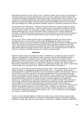 pamundëson personin ta kryen aktin të cilin e dëshiron, kështu që me veprim (ose mosveprim)
e lëvizjes trupore nuk mund të konsiderohet si akt i ti por akt i tjetër kujt. Personi ndaj të cilit
kryhet dhuna absolute konsiderohet si mjet për kryerjen e veprës penale e cila nuk është e tij por
e personit cili e përdorë këtë dhunë. Nën ndikimin e dhunës absolute nuk ka fajësi te kryesi në
aspekt të veprimit dhe pasojës, sepse lëvizjet trupore janë të padëshirueshme, e në disa raste
edhe të pavetëdijshme, kështu që ekziston paaftësia mendore e cila është e shkaktuar me dhunë.

Dhuna relative ose kompluzive(- kompulsiva) ekziston atëherë kur personi ka aftësi të vendos,
por vendimi i tij ne ndërmarrjen e veprimit penal ka qenë i detyrueshëm. Kështu p.sh dhuna
relative ekziston atëherë kur një person e drejton revolen në arkatorin duke kërkuar nga ai ti
dorëzoj paratë nga kaca, dhe ai e bënë këtë. Arkatri në këtë rast nuk e largon aftësinë për
nxjerrjen e vendimit për marrjen e parave nga kaca dhe dorëzimit te tyre personit të armatosur,
por vendimi i tij për të ndërmarrë këtë vendim ka qenë i detyruar kështu që nuk është akt i
dëshirës së lirë.

Për të mundur dhuna relative të ketë ndikim në përgjegjësinë penale, ajo duhet të jetë e
pamënjanueshme. D.m.th kryerësi i veprës duhet të përgjigjet për veprën e kryer nga
pakujdesia, nëse ka mundur të njëjtën ta mënjanojë në ndonjë mënyrë tjetër, përkatësisht duke
thirrur për ndihmë, duke sulmuar sulmuesin etj. Për dallim nga dhuna apsulute e cila kryhet
vetëm ndaj kryerësit të veprës dhe e cila është çdo herë direkte dhuna relative mund të jetë
edhe direkte edhe eventuale(kur është e kryer ndaj tjetrit, më së shpeshti personit të afërt në
raport me personin i cili është i detyruar ne kryerjen e veprës penale).

                               Kërcënimi

Kërcënimi është e keqe e një personi që ndikon në dëshirën e tij, kështu që aj bjer vendim të
ndërmerr, përkatësisht të mos ndërmerr veprim të caktuar dhe me këtë shkakton pasojën e
ndaluar. Paralajmërimi i së keqes e cila do të ndodhë nëse veprimi ose mosveprimi do të
përmbushet, ndikon në lirinë e vendimit, e para së gjithash në drejtim të marrjes së vendimeve.
Për të ekzistuar kërcënimi duhet që ai që kërcënon të jetë ai i cili edhe do të bëjë te keqen .
Nëse personi vetëm bën me dije se e keqja do ta gjejë personin tjetër, dhe kryesi i asaj të keqe
nuk do të jetë ai por një person tjetër, atëherë ekziston vërejtja e jo kërcënimi.

Kërcënimi mund të kryhet në mënyrë gojore të shkruar dhe si veprim konkludentë . Për të qenë i
vërtet kërcënimi ne përgjegjësin penal duhet të jetë: serioz, i mundshme, i tashëm dhe e
pamënjanueshëm. Serioziteti i kërcënimit d.m.th se ekziston mundësia reale që të jetë i realizuar
dhe që personi i cili është i kërcënuar ta kuptoj seriozisht kërcënimin, pa marrë parasysh që
personi i cili kërcënon ka qëllim serioz ta kryej kërcënimin ose jo. Kërcënimi është i mundshëm
nëse e keqja realisht mund të realizohet. Kjo d.m.th që nuk ka kërcënim nëse e keqja me të cilën
kërcënohemi është e paarritshme. Kërcënimi është i tanishëm atëherë kur e keqja direkt
ekziston, kur e godet personin në kohën e tashme ose në të ardhme të afërt. Nuk ka kërcënim
nëse e keqja e cila për të cilën folët duhet të ndodhë në të ardhmen e largët, sepse atëherë e
humb rëndësinë e vet reale me këtë edhe efektin e presionit ne dëshirë. Pa mënjanimi i
kërcënimit d.m.th që ajo nuk ka mund të mënjanohet në rrethana te tjetra (p.sh duke thirrur për
ndihmë, duke lajmëruar personin i cili kërcënon, duke u mbrojtur, ikja, dhe duke e ndërruar
vendin e banimit) por vetëm me kryerjen e veprës. Nëse në njërën nga mënyrat e përmendura
ka mundur ta mënjanojë kryerjen e veprës penale, e atë nuk e ka mënjanuar, do të përgjigjet
për kryerjen e veprës nga pakujdesia.


D.m.th nuk do të ekzistojë fajësia ne raport me veprën e kryer nëse kryerja e veprës penale
paraqet një mënyrë për mënjanimin e kërcënimit, përkatësisht të keqes e cila duhet ta godasë
kryerësin e veprës. Nëse kjo nuk ka qen mënyra e vetme për tu mënjanuar kërcënimi atëherë do



                                                                                                 88
 