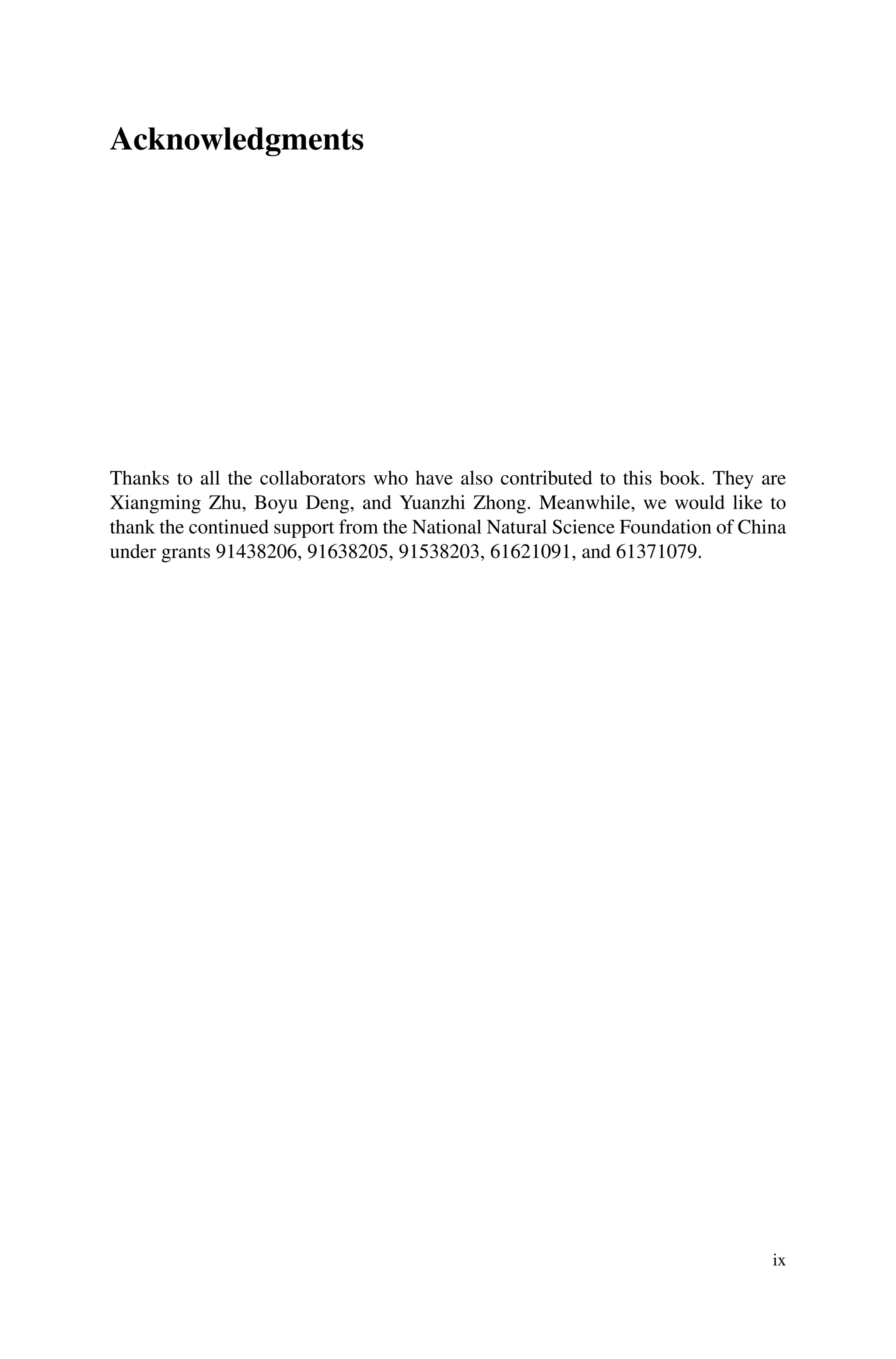 Acknowledgments
Thanks to all the collaborators who have also contributed to this book. They are
Xiangming Zhu, Boyu Deng, and Yuanzhi Zhong. Meanwhile, we would like to
thank the continued support from the National Natural Science Foundation of China
under grants 91438206, 91638205, 91538203, 61621091, and 61371079.
ix
 