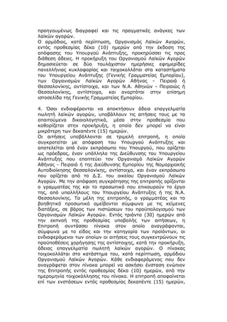 προηγουμένως διαγραφεί και τις πραγματικές ανάγκες των
λαϊκών αγορών.
Ο αρμόδιος, κατά περίπτωση, Οργανισμός Λαϊκών Αγορών,
εντός προθεσμίας δέκα (10) ημερών από την έκδοση της
απόφασης του Υπουργού Ανάπτυξης, προκηρύσσει τις προς
διάθεση άδειες. Η προκήρυξη του Οργανισμού Λαϊκών Αγορών
δημοσιεύεται σε δύο τουλάχιστον ημερήσιες εφημερίδες
πανελλήνιας κυκλοφορίας και τοιχοκολλάται στα καταστήματα
του Υπουργείου Ανάπτυξης (Γενικής Γραμματείας Εμπορίου),
των Οργανισμών Λαϊκών Αγορών Αθήνας - Πειραιά ή
Θεσσαλονίκης, αντίστοιχα, και των Ν.Α. Αθηνών - Πειραιώς ή
Θεσσαλονίκης, αντίστοιχα, και αναρτάται στην επίσημη
ιστοσελίδα της Γενικής Γραμματείας Εμπορίου.

4. Όσοι ενδιαφέρονται να αποκτήσουν άδεια επαγγελματία
πωλητή λαϊκών αγορών, υποβάλλουν τις αιτήσεις τους με τα
απαιτούμενα δικαιολογητικά, μέσα στην προθεσμία που
καθορίζεται στην προκήρυξη, η οποία δεν μπορεί να είναι
μικρότερη των δεκαπέντε (15) ημερών.
Οι αιτήσεις υποβάλλονται σε τριμελή επιτροπή, η οποία
συγκροτείται με απόφαση του Υπουργού Ανάπτυξης και
αποτελείται από έναν εκπρόσωπο του Υπουργού, που ορίζεται
ως πρόεδρος, έναν υπάλληλο της Διεύθυνσης του Υπουργείου
Ανάπτυξης που εποπτεύει τον Οργανισμό Λαϊκών Αγορών
Αθήνας - Πειραιά ή της Διεύθυνσης Εμπορίου της Νομαρχιακής
Αυτοδιοίκησης Θεσσαλονίκης, αντίστοιχα, και έναν εκπρόσωπο
που ορίζεται από το Δ.Σ. του οικείου Οργανισμού Λαϊκών
Αγορών. Με την απόφαση συγκρότησης της επιτροπής ορίζονται
ο γραμματέας της και το προσωπικό που επικουρούν το έργο
της, από υπαλλήλους του Υπουργείου Ανάπτυξης ή της Ν.Α.
Θεσσαλονίκης. Τα μέλη της επιτροπής, ο γραμματέας και το
βοηθητικό προσωπικό αμείβονται σύμφωνα με τις κείμενες
διατάξεις, σε βάρος των πιστώσεων του προϋπολογισμού των
Οργανισμών Λαϊκών Αγορών. Εντός τριάντα (30) ημερών από
την εκπνοή της προθεσμίας υποβολής των αιτήσεων, η
Επιτροπή συντάσσει πίνακα στον οποίο αναγράφονται,
σύμφωνα με το είδος και την κατηγορία των προϊόντων, οι
ενδιαφερόμενοι των οποίων οι αιτήσεις τους συγκεντρώνουν τις
προϋποθέσεις χορήγησης της αντίστοιχης, κατά την προκήρυξη,
άδειας επαγγελματία πωλητή λαϊκών αγορών. Ο πίνακας
τοιχοκολλάται στο κατάστημα του, κατά περίπτωση, αρμόδιου
Οργανισμού Λαϊκών Αγορών. Κάθε ενδιαφερόμενος που δεν
αναγράφεται στον πίνακα μπορεί να ασκήσει ένσταση ενώπιον
της Επιτροπής εντός προθεσμίας δέκα (10) ημερών, από την
ημερομηνία τοιχοκόλλησης του πίνακα. Η επιτροπή αποφαίνεται
επί των ενστάσεων εντός προθεσμίας δεκαπέντε (15) ημερών,
 
