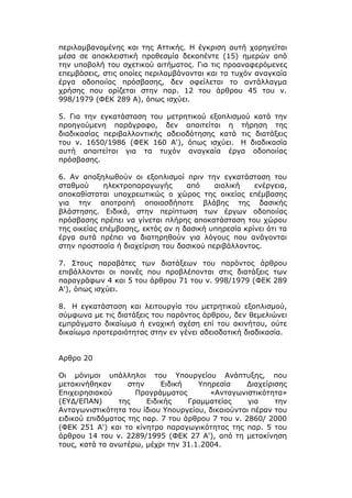 περιλαμβανομένης και της Αττικής. Η έγκριση αυτή χορηγείται
μέσα σε αποκλειστική προθεσμία δεκαπέντε (15) ημερών από
την υποβολή του σχετικού αιτήματος. Για τις προαναφερόμενες
επεμβάσεις, στις οποίες περιλαμβάνονται και τα τυχόν αναγκαία
έργα οδοποιίας πρόσβασης, δεν οφείλεται το αντάλλαγμα
χρήσης που ορίζεται στην παρ. 12 του άρθρου 45 του ν.
998/1979 (ΦΕΚ 289 Α), όπως ισχύει.

5. Για την εγκατάσταση του μετρητικού εξοπλισμού κατά την
προηγούμενη παράγραφο, δεν απαιτείται η τήρηση της
διαδικασίας περιβαλλοντικής αδειοδότησης κατά τις διατάξεις
του ν. 1650/1986 (ΦΕΚ 160 Α'), όπως ισχύει. Η διαδικασία
αυτή απαιτείται για τα τυχόν αναγκαία έργα οδοποιίας
πρόσβασης.

6. Αν αποξηλωθούν οι εξοπλισμοί πριν την εγκατάσταση του
σταθμού      ηλεκτροπαραγωγής      από    αιολική    ενέργεια,
αποκαθίσταται υποχρεωτικώς ο χώρος της οικείας επέμβασης
για την αποτροπή οποιασδήποτε βλάβης της δασικής
βλάστησης. Ειδικά, στην περίπτωση των έργων οδοποιίας
πρόσβασης πρέπει να γίνεται πλήρης αποκατάσταση του χώρου
της οικείας επέμβασης, εκτός αν η δασική υπηρεσία κρίνει ότι τα
έργα αυτά πρέπει να διατηρηθούν για λόγους που ανάγονται
στην προστασία ή διαχείριση του δασικού περιβάλλοντος.

7. Στους παραβάτες των διατάξεων του παρόντος άρθρου
επιβάλλονται οι ποινές που προβλέπονται στις διατάξεις των
παραγράφων 4 και 5 του άρθρου 71 του ν. 998/1979 (ΦΕΚ 289
Α'), όπως ισχύει.

8. Η εγκατάσταση και λειτουργία του μετρητικού εξοπλισμού,
σύμφωνα με τις διατάξεις του παρόντος άρθρου, δεν θεμελιώνει
εμπράγματο δικαίωμα ή ενοχική σχέση επί του ακινήτου, ούτε
δικαίωμα προτεραιότητας στην εν γένει αδειοδοτική διαδικασία.


Αρθρο 20

Οι μόνιμοι υπάλληλοι του Υπουργείου Ανάπτυξης, που
μετακινήθηκαν      στην     Ειδική   Υπηρεσία     Διαχείρισης
Επιχειρησιακού       Προγράμματος       «Ανταγωνιστικότητα»
(ΕΥΔ/ΕΠΑΝ)      της     Ειδικής    Γραμματείας     για    την
Ανταγωνιστικότητα του ίδιου Υπουργείου, δικαιούνται πέραν του
ειδικού επιδόματος της παρ. 7 του άρθρου 7 του ν. 2860/ 2000
(ΦΕΚ 251 Α') και το κίνητρο παραγωγικότητας της παρ. 5 του
άρθρου 14 του ν. 2289/1995 (ΦΕΚ 27 Α'), από τη μετακίνηση
τους, κατά τα ανωτέρω, μέχρι την 31.1.2004.
 