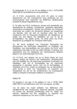 Οι παράγραφοι 3, 4, 11 και 12 του άρθρου 4 του ν. 2773/1999
(ΦΕΚ 286 Α') αντικαθίστανται ως ακολούθως:

«3. Η Ρ.Α.Ε. συγκροτείται από επτά (7) μέλη τα οποία
διακρίνονται για την επιστημονική τους κατάρτιση και την
επαγγελματική τους ικανότητα και διαθέτουν εξειδικευμένη
εμπειρία σε θέματα αρμοδιότητας τους.

4. Τα μέλη της Ρ.Α.Ε. επιλέγονται ύστερα από προκήρυξη που
δημοσιεύεται σε τέσσερις, τουλάχιστον, ημερήσιες εφημερίδες
πανελλήνιας κυκλοφορίας. Ύστερα από πρόταση του Υπουργού
Ανάπτυξης και γνώμη της Επιτροπής Θεσμών και Διαφάνειας
της Βουλής, τρία (3) από τα ανωτέρω μέλη της Ρ.Α.Ε.
επιλέγονται από το Υπουργικό Συμβούλιο και διορίζονται με
πράξη του στις θέσεις του Προέδρου και των Α' και Β'
Αντιπροέδρων της Αρχής αυτής. Τα λοιπά μέλη της Ρ.Α.Ε.
διορίζονται με απόφαση του Υπουργού Ανάπτυξης.

11. Με κοινή απόφαση των Υπουργών Οικονομίας και
Οικονομικών και Ανάπτυξης καθορίζονται οι αποδοχές του
Προέδρου, των Αντιπροέδρων και των μελών της Ρ.Α.Ε. κατά
παρέκκλιση από κάθε γενική και ειδική διάταξη. Η δαπάνη που
προκαλείται από την εφαρμογή του προηγούμενου εδαφίου
βαρύνει τον προϋπολογισμό της Ρ.Α.Ε..

12. Η Ρ.Α.Ε. στις σχέσεις της με τις άλλες Αρχές και τους
τρίτους, καθώς και ενώπιον των δικαστηρίων, εκπροσωπείται
από τον Πρόεδρο της. Σε περίπτωση κωλύματος ή απουσίας του
Προέδρου, από τον Α' Αντιπρόεδρο και, σε περίπτωση
κωλύματος ή απουσίας αυτού, από τον Β' Αντιπρόεδρο. Ο
Πρόεδρος της Ρ.Α.Ε. μπορεί με αποφάσεις του να εξουσιοδοτεί
μέλη αυτής ή μέλη της Γραμματείας να ενεργούν για
λογαριασμό του και να τον εκπροσωπούν για συγκεκριμένη
πράξη ή ενέργεια ή κατηγορία πράξεων ή ενεργειών.»


Αρθρο 28

Το στοιχείο γ' της παρ. 2 του άρθρου 11 του ν. 3279/ 2004
(ΦΕΚ 205 Α') αντικαθίσταται, από τότε που ίσχυσε, ως εξής:

«γ) Το ύψος της τυχόν αύξησης των διδάκτρων που
καταβάλλονται στα νηπιαγωγεία, δημοτικά σχολεία, γυμνάσια
και λύκεια της ιδιωτικής εκπαίδευσης κατά τα, πέραν του
πρώτου, διδακτικά έτη δεν υπερβαίνει το ποσοστό που
προκύπτει σύμφωνα με τον τύπο: 0.35Χ+ 0,65Ψ=Ζ.
 