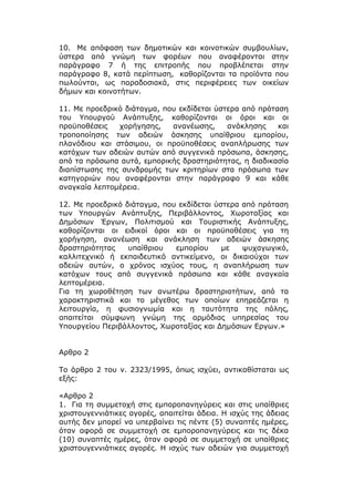 10. Με απόφαση των δημοτικών και κοινοτικών συμβουλίων,
ύστερα από γνώμη των φορέων που αναφέρονται στην
παράγραφο 7 ή της επιτροπής που προβλέπεται στην
παράγραφο 8, κατά περίπτωση, καθορίζονται τα προϊόντα που
πωλούνται, ως παραδοσιακά, στις περιφέρειες των οικείων
δήμων και κοινοτήτων.

11. Με προεδρικό διάταγμα, που εκδίδεται ύστερα από πρόταση
του Υπουργού Ανάπτυξης, καθορίζονται οι όροι και οι
προϋποθέσεις   χορήγησης,    ανανέωσης,     ανάκλησης    και
τροποποίησης των αδειών άσκησης υπαίθριου εμπορίου,
πλανόδιου και στάσιμου, οι προϋποθέσεις αναπλήρωσης των
κατόχων των αδειών αυτών από συγγενικά πρόσωπα, άσκησης,
από τα πρόσωπα αυτά, εμπορικής δραστηριότητας, η διαδικασία
διαπίστωσης της συνδρομής των κριτηρίων στα πρόσωπα των
κατηγοριών που αναφέρονται στην παράγραφο 9 και κάθε
αναγκαία λεπτομέρεια.

12. Με προεδρικό διάταγμα, που εκδίδεται ύστερα από πρόταση
των Υπουργών Ανάπτυξης, Περιβάλλοντος, Χωροταξίας και
Δημόσιων Έργων, Πολιτισμού και Τουριστικής Ανάπτυξης,
καθορίζονται οι ειδικοί όροι και οι προϋποθέσεις για τη
χορήγηση, ανανέωση και ανάκληση των αδειών άσκησης
δραστηριότητας    υπαίθριου   εμπορίου     με   ψυχαγωγικό,
καλλιτεχνικό ή εκπαιδευτικό αντικείμενο, οι δικαιούχοι των
αδειών αυτών, ο χρόνος ισχύος τους, η αναπλήρωση των
κατόχων τους από συγγενικά πρόσωπα και κάθε αναγκαία
λεπτομέρεια.
Για τη χωροθέτηση των ανωτέρω δραστηριοτήτων, από τα
χαρακτηριστικά και το μέγεθος των οποίων επηρεάζεται η
λειτουργία, η φυσιογνωμία και η ταυτότητα της πόλης,
απαιτείται σύμφωνη γνώμη της αρμόδιας υπηρεσίας του
Υπουργείου Περιβάλλοντος, Χωροταξίας και Δημόσιων Εργων.»


Αρθρο 2

Το άρθρο 2 του ν. 2323/1995, όπως ισχύει, αντικαθίσταται ως
εξής:

«Αρθρο 2
1. Για τη συμμετοχή στις εμποροπανηγύρεις και στις υπαίθριες
χριστουγεννιάτικες αγορές, απαιτείται άδεια. Η ισχύς της άδειας
αυτής δεν μπορεί να υπερβαίνει τις πέντε (5) συναπτές ημέρες,
όταν αφορά σε συμμετοχή σε εμποροπανηγύρεις και τις δέκα
(10) συναπτές ημέρες, όταν αφορά σε συμμετοχή σε υπαίθριες
χριστουγεννιάτικες αγορές. Η ισχύς των αδειών για συμμετοχή
 