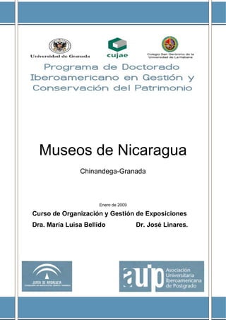 Museos de Nicaragua
               Chinandega-Granada



                     Enero de 2009

Curso de Organización y Gestión de Exposiciones
Dra. María Luisa Bellido             Dr. José Linares.
 