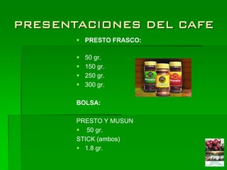 PRESENTACIONES DEL CAFE
        PRESTO FRASCO:

          50 gr.
          150 gr.
          250 gr.
          300 gr.

       BOLSA:

       PRESTO Y MUSUN
        50 gr.
       STICK (ambos)
        1.8 gr.
 
