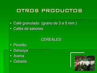 OTROS PRODUCTOS

 Café granulado (grano de 3 a 5 mm.)
 Cafés de sabores

                 CEREALES:
   Pinolillo
   Delisoya
   Avena
   Cebada
 