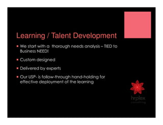 Learning / Talent Development
We start with a thorough needs analysis – TIED to
Business NEED!
Custom designed
Delivered by experts
Our USP- is follow-through hand-holding for
effective deployment of the learning!
 