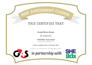Joseph Mweu Kimeu
Has completed the:
G4S Risk Assessment
Designed by SHEilds Ltd
Course completion date: 22 October 2016
Certificate No. 821065a0-9881-11e6-800b-4f0b515e1b65
Powered by TCPDF (www.tcpdf.org)
 